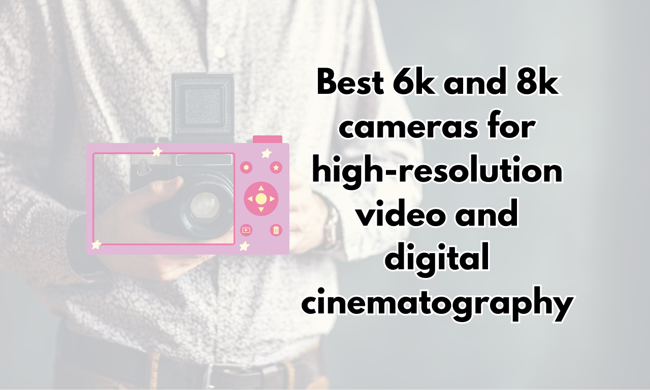 Best 6k and 8k cameras for high-resolution video and digital cinematography