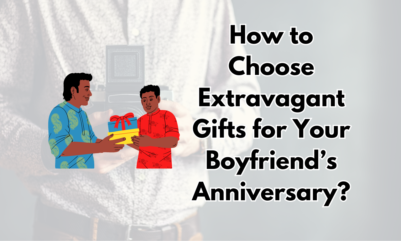 How to Choose Extravagant Gifts for Your Boyfriend’s Anniversary