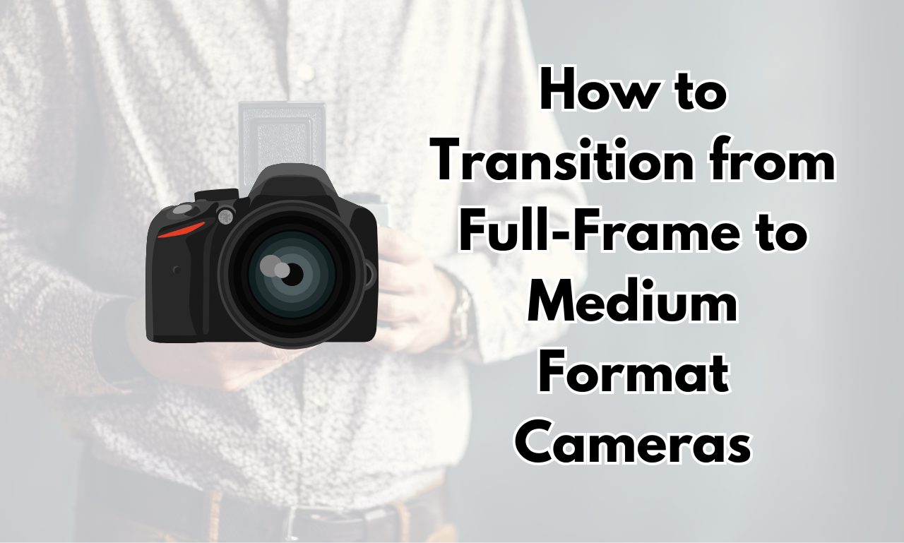 How to Transition from Full-Frame to Medium Format Cameras