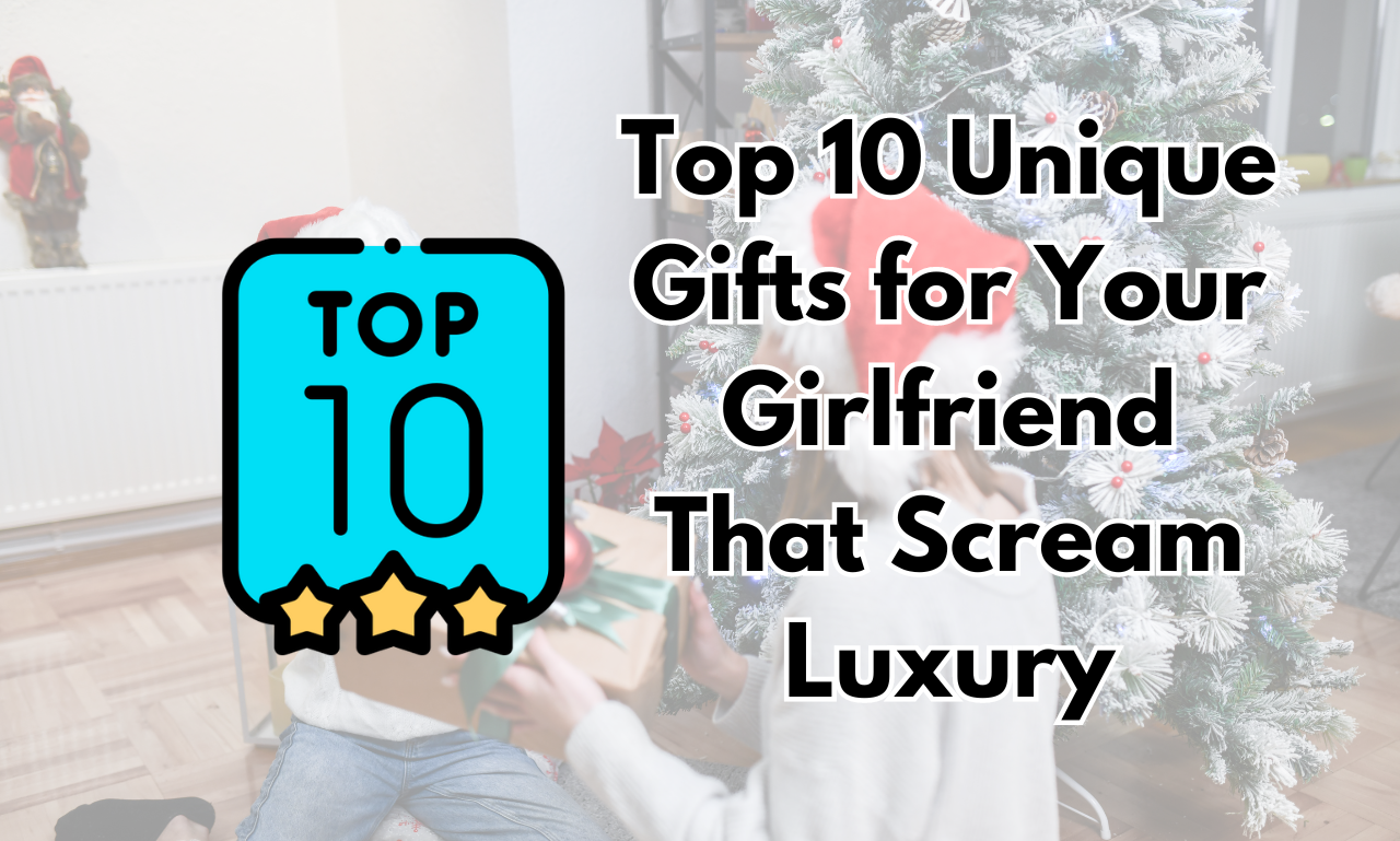 Top 10 Unique Gifts for Your Girlfriend That Scream Luxury