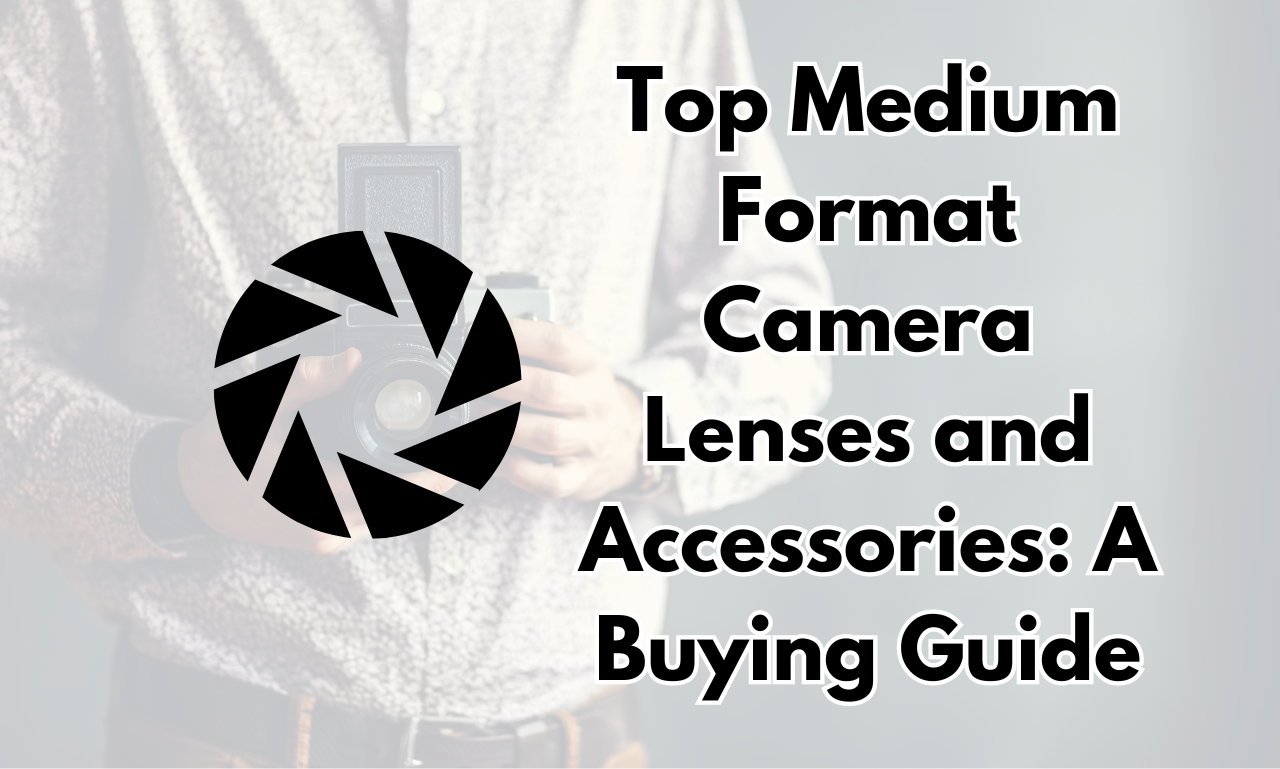 Top Medium Format Camera Lenses and Accessories A Buying Guide