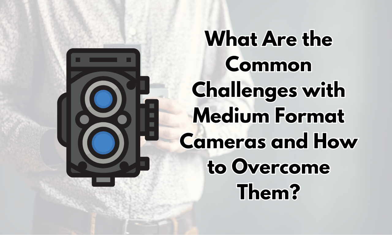 What Are the Common Challenges with Medium Format Cameras and How to Overcome Them