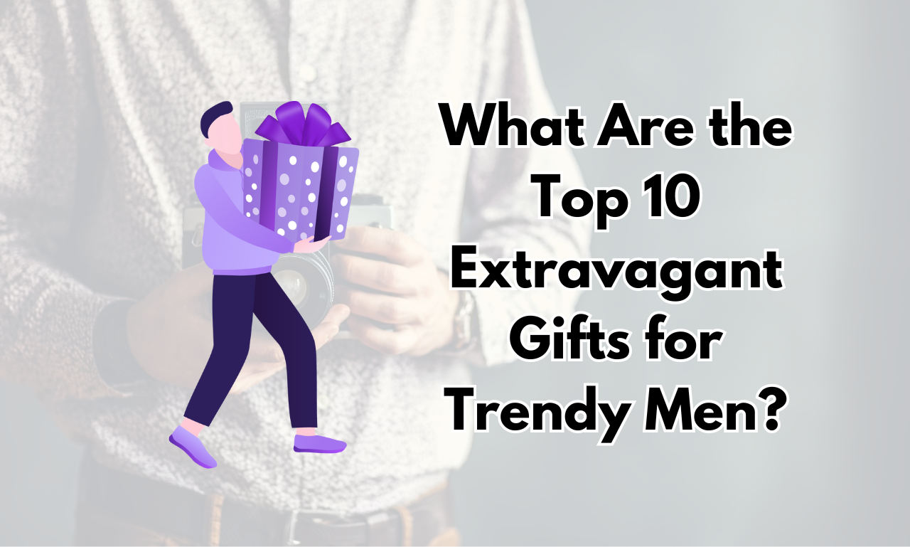 What Are the Top 10 Extravagant Gifts for Trendy Men